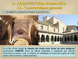 3.- ARQUITECTURA ROMÀNICA 3.1.- Característiques generals Si en lloc d’una cúpula  la coberta del creuer pren forma de torre poligonal  l’anomenem  CIMBORI  (torre de planta quadrada o octogonal que permet d’il·luminar el creuer i que, a l’interior es manifesta en forma de cúpula de mitja esfera sobre trompes o sobre petxines).  11)  ELEMENTS ARQUITECTÒNICS SUSTENTATS : 
