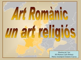 Art Romànic un art religiós Història de l’Art IES Ramon Llull (Palma) Maria Assumpció Granero Cueves 