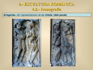 Al·legories : són representacions de les  virtuts i dels pecats .  4.- ESCULTURA ROMÀNICA 4.2.- Iconografia 