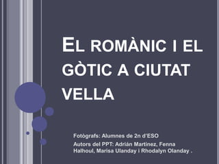 El romànic i el gòtic a ciutat vella Fotògrafs: Alumnes de 2n d’ESO Autors del PPT: Adrián Martinez, Fenna Halhoul, Marisa Ulanday i RhodalynOlanday . 