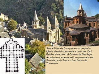 Santa Fides de Conques es un pequeña iglesia abacial construida a partir de 1040. Estaba situada en el Camino de Santiago. Arquitectónicamente está emparentada con San Martín de Tours o San Sernin de Toulousse. 
