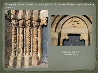 A arquitectura é a base da arte românica. A ela se adaptam a escultura e a pintura.   S. Salvador de Bravães Ponte da Barca 