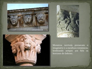 Monstros terríveis povoavam o imaginário e a escultura românicos, lembrando sempre aos fiéis os horrores do Inferno. 