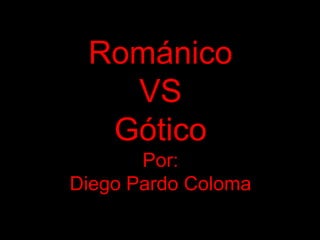Románico
   VS
  Gótico
       Por:
Diego Pardo Coloma
 