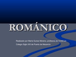 ROMÁNICO
Realizado por María Guirao Moreno, profesora de CCSS en
Colegio Siglo XXI de Puerto de Mazarrón
 