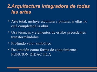 2.Arquitectura integradora de todas
las artes

Arte total, incluye escultura y pintura, si ellas no
está completada la obra

Usa técnicas y elementos de estilos precedentes
transformándolos

Profundo valor simbólico

Decoración como forma de conocimiento-
FUNCION DIDÁCTICA
 