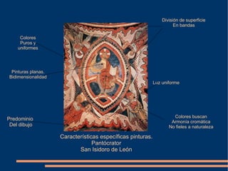 Características específicas pinturas.
Pantócrator
San Isidoro de León
Predominio
Del dibujo
Colores
Puros y
uniformes
Pinturas planas.
Bidimensionalidad
División de superficie
En bandas
Luz uniforme
Colores buscan
Armonía cromática
No fieles a naturaleza
 