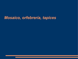 Mosaico, orfebrería, tapices
 