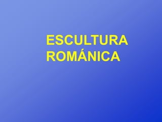 ESCULTURA
ROMÁNICA
 