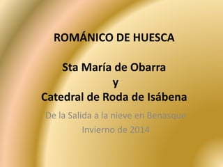 ROMÁNICO DE HUESCA
Sta María de Obarra
y
Catedral de Roda de Isábena
De la Salida a la nieve en Benasque
Invierno de 2014
 