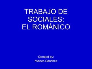 TRABAJO DE SOCIALES: EL ROMÁNICO Created by: Moisés Sánchez 