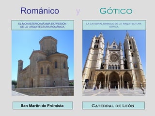 Románico y Gótico
San Martín de Frómista Catedral de León
EL MONASTERIO MÁXIMA EXPRESIÓN
DE LA ARQUITECTURA ROMÁNICA.
LA CATEDRAL SÍMBOLO DE LA ARQUITECTURA
GÓTICA.
 