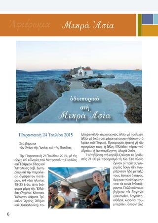 6
Μικρά ἈσίαἈφιέρωμα
ὁδοιπορικό
στὴ
Μικρά Ἀσία
Παρασκευὴ 24 Ἰουλίου 2015
Στὰ βήματα
τῶν Ἁγίων τῆς Ἰωνίας καὶ τῆς Πισιδίας
Τὴν Παρασκευὴ 24 Ἰουλίου 2015, μὲ τὶς
εὐχὲς καὶ εὐλογίες τοῦ Μητροπολίτη Πισιδίας
καὶ Ἐξάρχου Σίδης καὶ
Ἀτταλείας σεβ. Σωτη-
ρίου καὶ τὴν παραίνε-
ση ἁγιορειτῶν πατέ-
ρων, 64 νέοι ἡλικίας
18-35 ἐτῶν, ἀπὸ διά-
φορα μέρη τῆς Ἑλλά-
δας (Ἀγρίνιο, Κόνιτσα,
Ἰωάννινα, Λάρισα, Τρί-
καλα, Ἄργος, Ἀθήνα
καὶ Θεσσαλονίκη), τα-
ξίδεψαν ἄλλοι ἀεροπορικῶς, ἄλλοι μὲ πούλμαν,
ἄλλοι μὲ δικά τους μέσα καὶ συναντήθηκαν στὸ
λιμάνι τοῦ Πειραιᾶ. Προορισμὸς ἦταν ἡ γῆ τῶν
προγόνων τους, ἡ ἄλλη «Ἑλλάδα» πέραν τοῦ
Αἰγαίου, ἡ ἀνεπανάληπτη Μικρὰ Ἀσία.
Ἡ ἐπιβίβαση στὸ καράβι ξεκίνησε τὸ βράδυ
στὶς 21.00 μὲ προορισμὸ τὴ Χίο. Στὸ πλοῖο
ἔγιναν οἱ πρῶτες γνω-
ριμίες ὅσων δὲν γνω-
ρίζονταν ἤδη μεταξύ
τους, ἔσπασε ὁ πάγος,
ἄρχισαν νὰ ἀναφαίνο-
νται τὰ κοινὰ ἐνδιαφέ-
ροντα. Πολὺ σύντομα
βγῆκαν τὰ ὄργανα
(κανονάκι, λαγοῦτο,
κιθάρα, κλαρίνο, του-
μπερλέκι, ἀκορντεὸν)
 