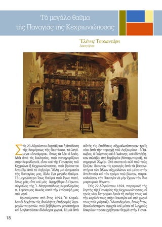 18
Ἑλένης Τσοχαντάρη
Δικηγόρου
Τὸ μεγάλο θαῦμα
τῆς Παναγιᾶς τῆς Κεχριωνιώτισσας
Σ
τὶς 23 Αὐγούστου ἑορτάζεται ἡ ἀπόδοση
τῆς Κοιμήσεως τῆς Θεοτόκου, τὰ λεγό-
μενα «ἐννιάμερα», ὅπως τὰ λέει ὁ λαός.
Μιὰ ἀπὸ τὶς ἐκκλησίες, ποὺ πανηγυρίζουν
στὴν Κεφαλλονιά, εἶναι καὶ τῆς Παναγίας τοῦ
Κεχριώνα ἢ Κεχριωνιώτισσας, ποὺ βρίσκεται
λίγο ἔξω ἀπὸ τὸ Ληξούρι. Ἄλλη μιὰ ὀνομασία
τῆς Παναγίας μας, ἄλλο ἕνα μεγάλο θαῦμα.
Τὸ μεγαλύτερο ἴσως θαῦμα ποὺ ἔγινε ποτέ,
ὅπως μᾶς εἶπε καὶ μᾶς ἀφηγήθηκε ὁ Πρωτο-
σύγκελος τῆς Ἱ. Μητροπόλεως Κεφαλληνίας
π. Γεράσιμος Φωκᾶς κατὰ τὴν ἐπίσκεψή μας
στὸ νησί.
Βρισκόμαστε στὸ ἔτος 1694. Ἡ Κεφαλ-
λονιὰ δεχόταν τὶς ἀνελέητες ἐπιδρομὲς Ἀγα-
ρηνῶν πειρατῶν, ποὺ βεβήλωναν μοναστήρια
καὶ λεηλατοῦσαν ὁλόκληρα χωριά. Σὲ μιὰ ἀπὸ
αὐτὲς τὶς ἐπιθέσεις αἰχμαλωτίστηκαν τρεῖς
νέοι ἀπὸ τὴν περιοχὴ τοῦ Ληξουρίου - ὁ Ἰά-
κωβος, ὁ Γεώργιος καὶ ὁ Ἰωάννης- καὶ ὁδηγήθη-
καν σκλάβοι στὴ Βερβερία (Μπαρμπαριά), τὸ
σημερινὸ Ἀλγέρι. Στὸ σκοτεινὸ κελὶ ποὺ τοὺς
ἔριξαν, ἄκουγαν τὶς κραυγὲς ἀπὸ τὰ βασανι-
στήρια τῶν ἄλλων αἰχμαλώτων καὶ μέσα στὴν
ἀπελπισία καὶ τὸν τρόμο ποὺ βίωναν, παρα-
καλοῦσαν τὴν Παναγία νὰ μὴν ἔχουν τὸν ἴδιο
μαρτυρικὸ θάνατο.
Στὶς 22 Αὐγούστου 1694, παραμονὴ τῆς
ἑορτῆς τῆς Παναγίας τῆς Κεχριωνιώτισσας, οἱ
τρεῖς νέοι ἔστρεψαν ξανὰ τὴ σκέψη τους καὶ
τὴν καρδιά τους στὴν Παναγία καὶ στὸ χωριό
τους ποὺ γιόρταζε. Ἁλυσοδεμένοι, ὅπως ἦταν,
ἀγκαλιάστηκαν σφιχτὰ καὶ μέσα σὲ λυγμοὺς
δακρύων προσευχήθηκαν θερμὰ στὴν Πανα-
 