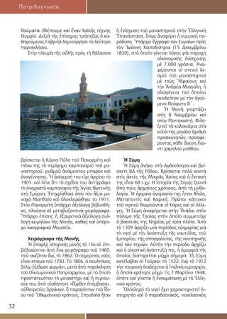 32
Πατριδογνωσία
θαύματα. Βλέπουμε καὶ ἕναν λαϊκῆς τέχνης
Νυμφίο. Δεξιά τῆς ἐπίσημης τράπεζας ὁ κα-
θηγούμενος Γαβριὴλ δημιούργησε τὸ δεύτερο
παρεκκλήσιο.
Στὴν πλευρὰ τῆς αὐλῆς πρὸς τὴ θάλασσα
βρίσκεται ἡ Κύρια Πύλη τοῦ Πανορμίτη καὶ
πάνω της τὸ περίφημο καμπαναριὸ τοῦ μο-
ναστηριοῦ, ρυθμοῦ ἀνάμεικτου μπαρὸκ καὶ
ἀναγέννησης. Ἡ ἀνέγερσή του εἶχε ἀρχίσει τὸ
1905, καὶ λένε ὅτι τὸ σχέδιο του ἀντιγράφει
τὸ ὀνομαστὸ καμπαναριὸ τῆς Ἁγίας Φωτεινῆς
στὴ Σμύρνη. Ἐπιχρίσθηκε ἀπὸ τὸν ἄξιο μο-
ναχὸ Ματθαῖο καὶ ὁλοκληρώθηκε το 1911.
Στὸν Πανορμίτη ὑπάρχει ἀξιόλογη βιβλιοθή-
κη, πλούσια σὲ μεταβυζαντινὰ χειρόγραφα.
Ὑπάρχει ἐπίσης ἡ ἐξαιρετικὰ ἀξιόλογη συλ-
λογὴ κειμηλίων τῆς Μονῆς, καθὼς καὶ ὑπέρο-
χο λαογραφικὸ Μουσεῖο.
Χειρόγραφα τῆς Μονῆς.
Ἡ ὕπαρξη ἱστορικῆς μονῆς τὸ 15ο αἰ. ἐπι-
βεβαιώνεται ἀπὸ ἕνα χειρόγραφο τοῦ 1460,
ποὺ σωζόταν ἕως τὸ 1862. Ὁ σημερινὸς ναὸς
εἶναι κτίσμα τοῦ 1783. Τὸ 1806, ὁ σουλτάνος
Σελίμ ἐξέδωσε φιρμάνι, μετὰ ἀπὸ παράκληση
τοῦ Οἰκουμενικοῦ Πατριαρχείου, μὲ τὸ ὁποῖο
προστατευόταν τὸ μοναστήρι καὶ ἡ περιου-
σία του ἀπὸ οἱαδήποτε «ἔξωθεν ἐπέμβαση»,
αὐθαιρεσίες ὀργάνων, ἢ παραγόντων τοῦ ἴδι-
ου τοῦ Ὀθωμανικοῦ κράτους. Σπουδαία ἦταν
ἡ ἐνίσχυση τοῦ μοναστηριοῦ στὴν Ἑλληνικὴ
Ἐπανάσταση, ὅπως ἀναφέρει ἡ συμιακὴ πα-
ράδοση. Ὑπάρχει ἔγγραφο τῶν Συμαίων πρὸς
τὸν Ἰωάννη Καποδίστρια (15 Δεκεμβρίου
1830), στὸ ὁποῖο γίνεται λόγος γιὰ παροχὴ
οἰκονομικῆς ἐνίσχυσης
μὲ 7.000 γρόσια. Ἀνα-
φέρονται οἱ στενοὶ δε-
σμοὶ τοῦ μοναστηριοῦ
μὲ τοὺς Ὑδραίους καὶ
τὸν Ἀνδρέα Μιαούλη, ἡ
οἰκογένεια τοῦ ὁποίου
συνδεόταν μὲ τὸν ἡγού-
μενο Νεόφυτο Β΄.
Ἡ Μονὴ γιορτάζει
στὶς 8 Νοεμβρίου καὶ
στὴν Πεντηκοστή. Φιλο-
ξενεῖ τὰ καλοκαίρια στὰ
κελιὰ της μεγάλο ἀριθμὸ
προσκυνητῶν, προσφέ-
ροντας κάθε ἄνεση ἔνα-
ντι χαμηλοῦ μισθίου.
Ἡ Σύμη
Ἡ Σύμη ἀνήκει στὰ Δωδεκάνησα καὶ βρί-
σκετε ΒΔ τῆς Ρόδου. Βρίσκεται πολὺ κοντὰ
στὶς ἀκτὲς τῆς Μικρᾶς Ἀσίας καὶ ἡ ἔκτασή
της εἶναι 68 τ.χμ. H ἱστορία τῆς Σύμης ξεκινᾶ
ἀπὸ τοὺς ἀρχαίους χρόνους, ἀπὸ τὴ μυθο-
λογία. Ἡ ἀρχαία ὀνομασία της ἦταν Αἴγλη,
Μεταποντὶς καὶ Καρική. Πρῶτοι κάτοικοι
τοῦ νησιοῦ θεωροῦνται οἱ Κάρες καὶ οἱ Λέλε-
γες. Ἡ Σύμη ἀναφέρεται στὴν Ἰλιάδα, στὸν
πόλεμο τῆς Τροίας στὸν ὁποῖο συμμετεῖχε
ὁ βασιλιὰς της Νηρέας μὲ τρία πλοῖα. Ἀπὸ
τὸ 1309 ἀρχίζει μιὰ περίοδος εὐημερίας γιὰ
τὸ νησὶ μὲ τὴν ἀνάπτυξη τῆς ναυτιλίας, τοῦ
ἐμπορίου, τῆς σπογγαλιείας, τῆς ναυπηγικῆς
καὶ τῶν τεχνῶν. Αὐτὴν τὴν περίοδο ἀρχίζει
καὶ ἡ οἰκιστικὴ ἀνάπτυξή της, ἡ ὀμορφιὰ τῆς
ὁποίας διατηρεῖται μέχρι σήμερα. Τὴ Σύμη
κατέλαβαν οἱ Τοῦρκοι τὸ 1522, ἐνῷ τὸ 1912
τὴν τουρκικὴ διαδέχεται ἡ ἰταλικὴ κυριαρχία,
ἡ ὁποία κράτησε μέχρι τὶς 7 Μαρτίου 1948,
ὁπότε καὶ γίνεται ἡ ἐνσωμάτωση μὲ τὸ Ἑλλη-
νικὸ κράτος.
Ὁλόκληρό τὸ νησὶ ἔχει χαρακτηριστεῖ δι-
ατηρητέο καὶ ὁ παραδοσιακός, νεοκλασικὸς
 