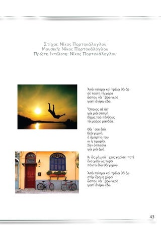 43
Στίχοι: Νίκος Πορτοκάλογλου
Μουσική: Νίκος Πορτοκάλογλου
Πρώτη ἐκτέλεση: Νίκος Πορτοκάλογλου
Ἀπὸ πεῖσμα καὶ τρέλα θὰ ζῶ
σὲ τούτη τὴ χώρα
ὥσπου νὰ ΄βρῶ νερὸ
γιατί ἀνήκω ἐδῶ.
Ὅποιος σὲ δεῖ
γιὰ μιὰ στιγμὴ
δίχως τοῦ πένθους
τὸ μαῦρο μανδύα.
Θὰ ΄σαι ἐσὺ
θεὰ γυμνὴ
ἡ ἁμαρτία του
κι ἡ τιμωρία.
Σὰν ὀπτασία
γιὰ μιὰ ζωή.
Κι ἂς μὴ μοῦ ΄χεις χαρίσει ποτὲ
ἕνα χάδι ὡς τώρα
πάντα ἐδῶ θὰ γυρνῶ.
Ἀπὸ πεῖσμα καὶ τρέλα θὰ ζῶ
στὴν ἔρημη χώρα
ὥσπου νὰ ΄βρῶ νερὸ
γιατί ἀνήκω ἐδῶ.
 