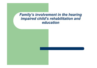 Family’s involvement in the hearing
impaired child’s rehabilitation and
education
 