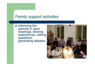 Family support activities
 Informing the
parents in open
meetings, sharing
experiences, asking
questions,
generating debates
 