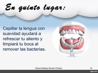 En quinto lugar:
Diana Estefany Román Pintado 14
Cepillar la lengua con
suavidad ayudará a
refrescar tu aliento y
limpiará tu boca al
remover las bacterias.
 