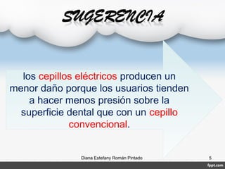 los cepillos eléctricos producen un
menor daño porque los usuarios tienden
a hacer menos presión sobre la
superficie dental que con un cepillo
convencional.
Diana Estefany Román Pintado 5
 