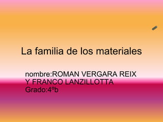 La familia de los materiales nombre:ROMAN VERGARA REIX Y FRANCO LANZILLOTTA Grado:4ºb 