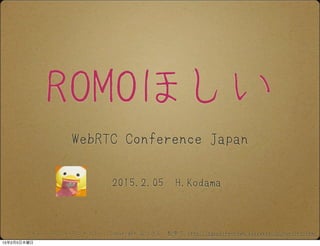 ROMOほしい
2015.2.05 H.Kodama
WebRTC Conference Japan
フォント「るりいろフォント」：Copyright るりさん　配布元 http://sapphirecrown.xxxxxxxx.jp/ruriiro.html
15年2月5日木曜日
 