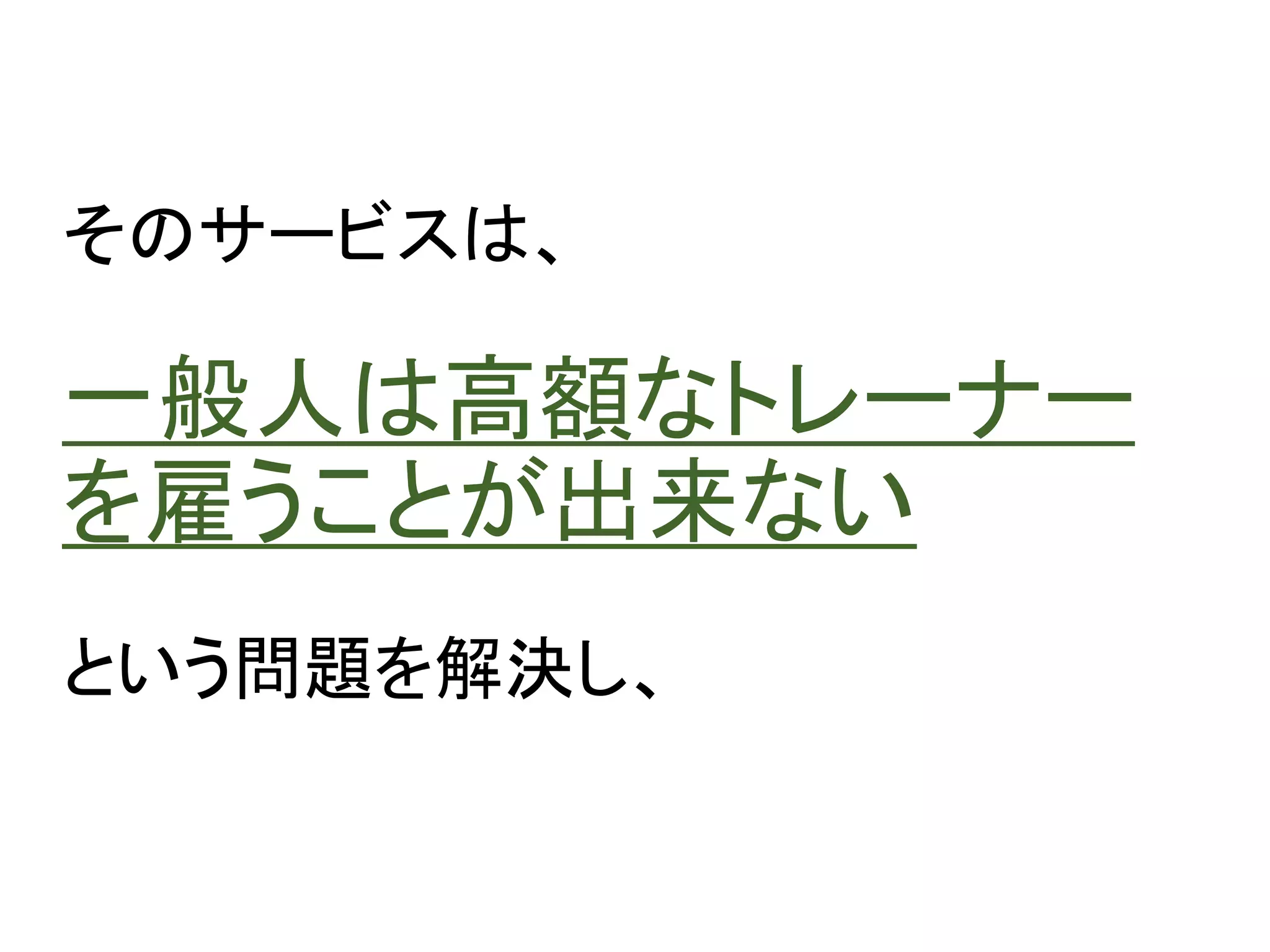 そのサービスは、
一般人は高額なトレーナー
を雇うことが出来ない
という問題を解決し、
 