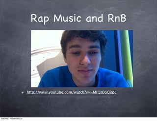 Rap Music and RnB




                           http://www.youtube.com/watch?v=-MrQtOoQRpc




Saturday, 18 February 12
 