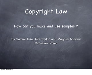 Copyright Law

                           How can you make and use samples ?


                    By Sammi Issa, Tom Taylor and Magnus Andrew
                                   Mccusker Romo




Saturday, 18 February 12
 
