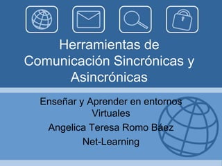 Herramientas de
Comunicación Sincrónicas y
      Asincrónicas
  Enseñar y Aprender en entornos
             Virtuales
   Angelica Teresa Romo Báez
           Net-Learning
 