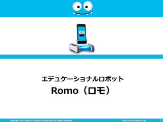 Copyright 2014 Sales On Demand Corporation All Rights Reserved http://www.romotive.jp/
エデュケーショナルロボット
Romo（ロモ）
1
 