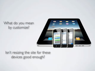 What do you mean
 by customize?




Isn’t resizing the site for these
     devices good enough?
 