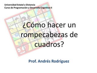 Universidad Estatal a Distancia Curso de Programación y Desarrollo Cognitivo II ¿Cómo hacer un rompecabezas decuadros? Prof. Andrés Rodríguez 