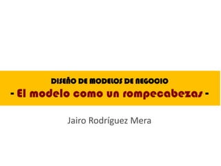 DISEÑO DE MODELOS DE NEGOCIO
- El modelo como un rompecabezas -

         Jairo Rodríguez Mera
 