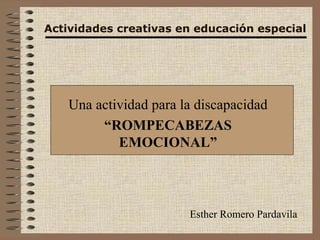 Actividades creativas en educación especial Una actividad para la discapacidad “ ROMPECABEZAS EMOCIONAL” Esther Romero Pardavila 