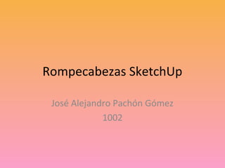 Rompecabezas SketchUp

 José Alejandro Pachón Gómez
             1002
 