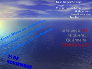 Ni un Desplante ni un
Golpe
Vive sin miedo Ni un
Grito ni una
Humillación ni un
Insulto
Como Diosa me violaron…
Como Sabia me quemaron…
Como Luchadora me torturaron
25 De
Noviembre
Si te pega NO
te quiere...
Quiérete tu
DENUNCIALE!
 