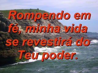 Rompendo em fé, minha vida  se revestirá do  Teu poder.  