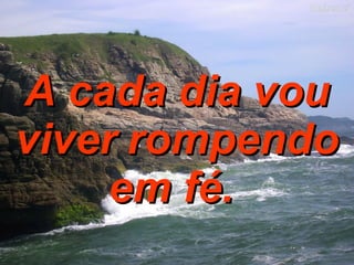 A cada dia vou viver   rompendo em fé.   