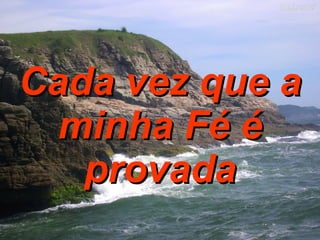 Cada vez que a minha Fé é provada 