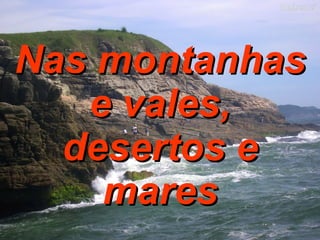 Nas montanhas e vales, desertos e mares 