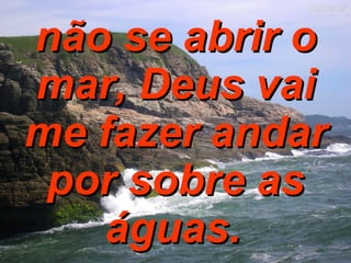 não se abrir o mar, Deus vai me fazer andar por sobre as águas.   
