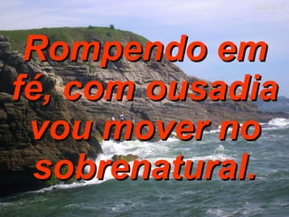 Rompendo em fé, com ousadia vou mover no sobrenatural. 