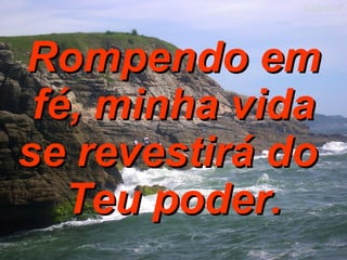 Rompendo em fé, minha vida se revestirá do  Teu poder. 