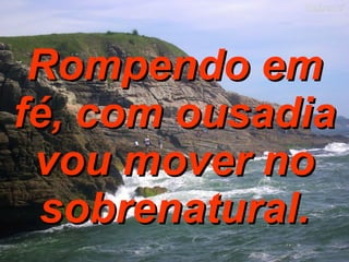 Rompendo em fé, com ousadia vou mover no sobrenatural. 