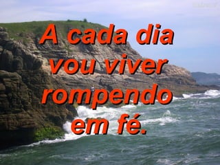 A cada dia  vou viver  rompendo  em fé.   