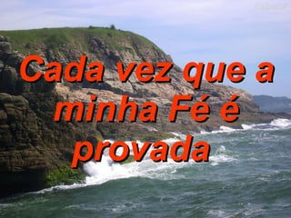Cada vez que a minha Fé é provada   