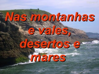 Nas montanhas e vales, desertos e mares   
