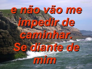 e não vão me impedir de caminhar. Se diante de mim   