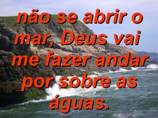 não se abrir o mar, Deus vai  me fazer andar por sobre as águas. 